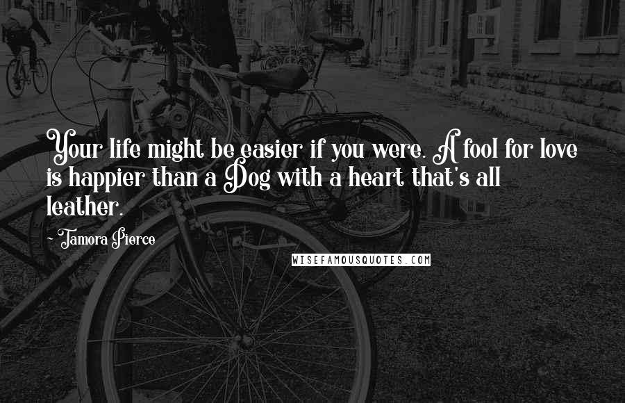 Tamora Pierce Quotes: Your life might be easier if you were. A fool for love is happier than a Dog with a heart that's all leather.