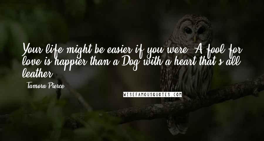 Tamora Pierce Quotes: Your life might be easier if you were. A fool for love is happier than a Dog with a heart that's all leather.