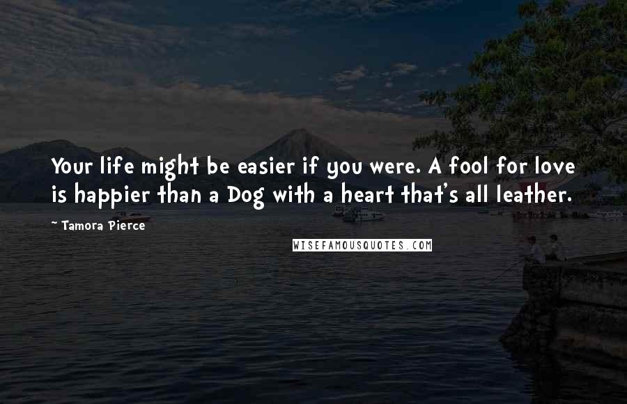 Tamora Pierce Quotes: Your life might be easier if you were. A fool for love is happier than a Dog with a heart that's all leather.
