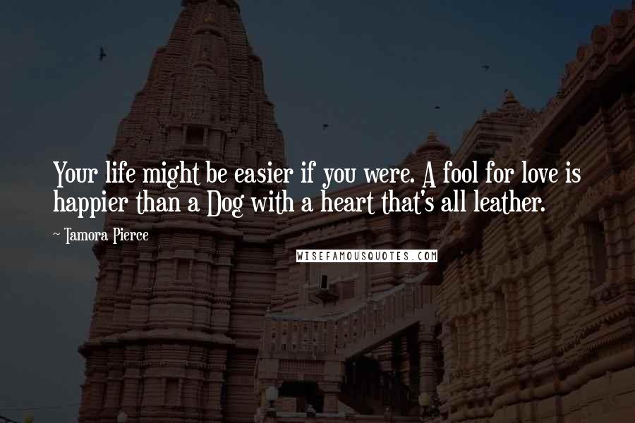 Tamora Pierce Quotes: Your life might be easier if you were. A fool for love is happier than a Dog with a heart that's all leather.