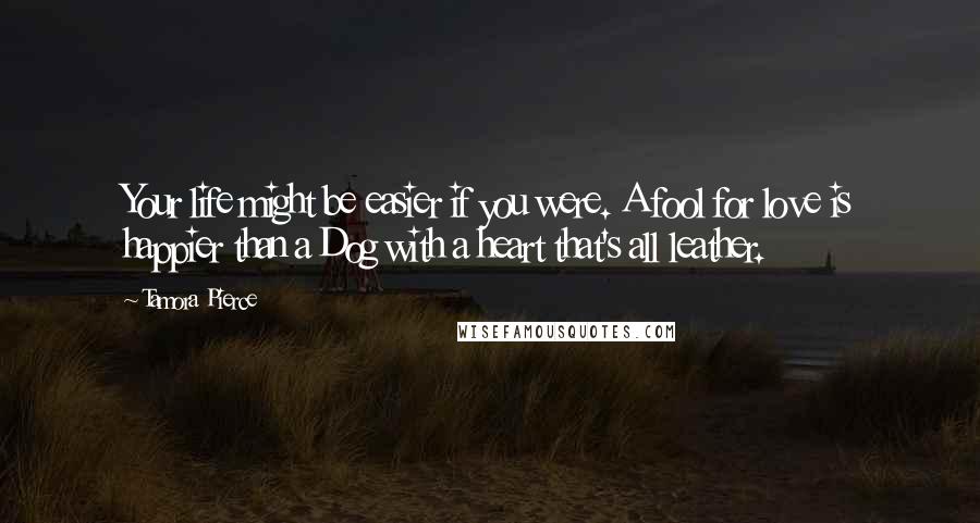 Tamora Pierce Quotes: Your life might be easier if you were. A fool for love is happier than a Dog with a heart that's all leather.