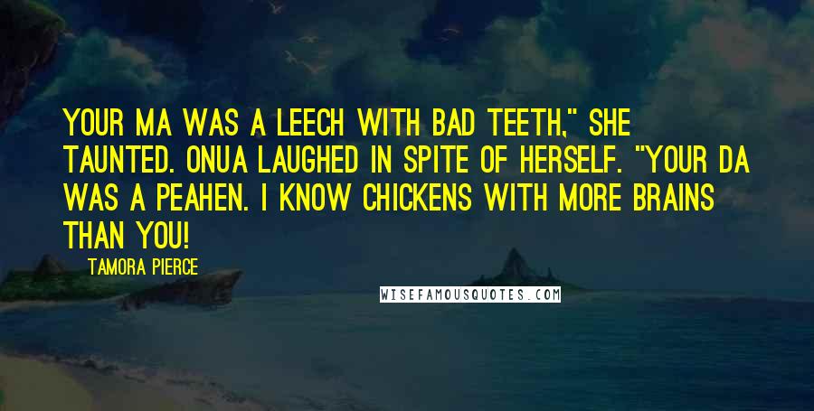 Tamora Pierce Quotes: Your ma was a leech with bad teeth," she taunted. Onua laughed in spite of herself. "Your da was a peahen. I know chickens with more brains than you!