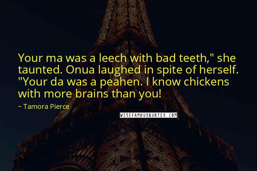 Tamora Pierce Quotes: Your ma was a leech with bad teeth," she taunted. Onua laughed in spite of herself. "Your da was a peahen. I know chickens with more brains than you!