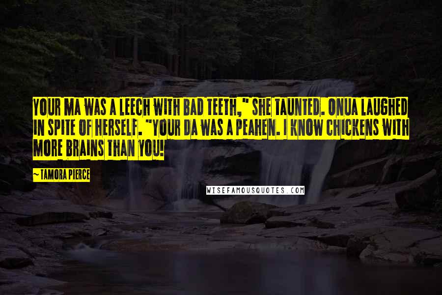 Tamora Pierce Quotes: Your ma was a leech with bad teeth," she taunted. Onua laughed in spite of herself. "Your da was a peahen. I know chickens with more brains than you!