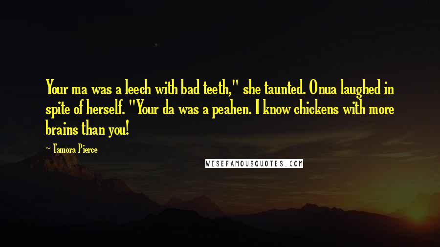 Tamora Pierce Quotes: Your ma was a leech with bad teeth," she taunted. Onua laughed in spite of herself. "Your da was a peahen. I know chickens with more brains than you!