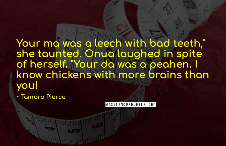 Tamora Pierce Quotes: Your ma was a leech with bad teeth," she taunted. Onua laughed in spite of herself. "Your da was a peahen. I know chickens with more brains than you!