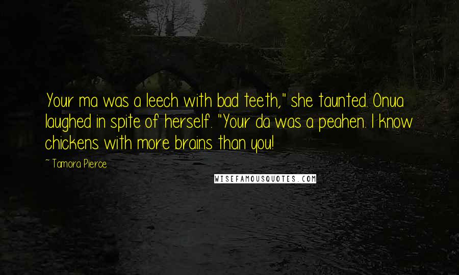 Tamora Pierce Quotes: Your ma was a leech with bad teeth," she taunted. Onua laughed in spite of herself. "Your da was a peahen. I know chickens with more brains than you!