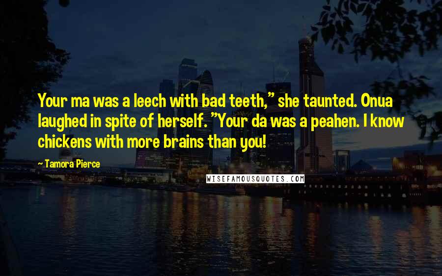 Tamora Pierce Quotes: Your ma was a leech with bad teeth," she taunted. Onua laughed in spite of herself. "Your da was a peahen. I know chickens with more brains than you!