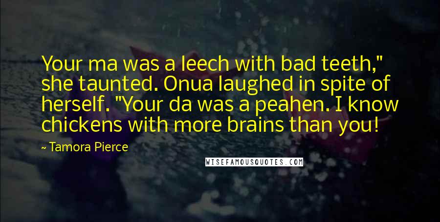 Tamora Pierce Quotes: Your ma was a leech with bad teeth," she taunted. Onua laughed in spite of herself. "Your da was a peahen. I know chickens with more brains than you!