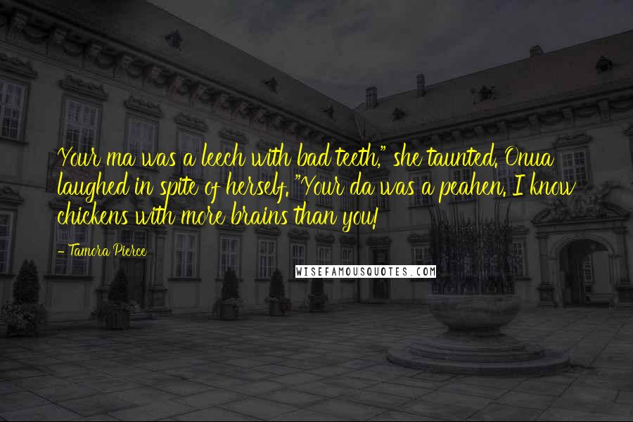 Tamora Pierce Quotes: Your ma was a leech with bad teeth," she taunted. Onua laughed in spite of herself. "Your da was a peahen. I know chickens with more brains than you!