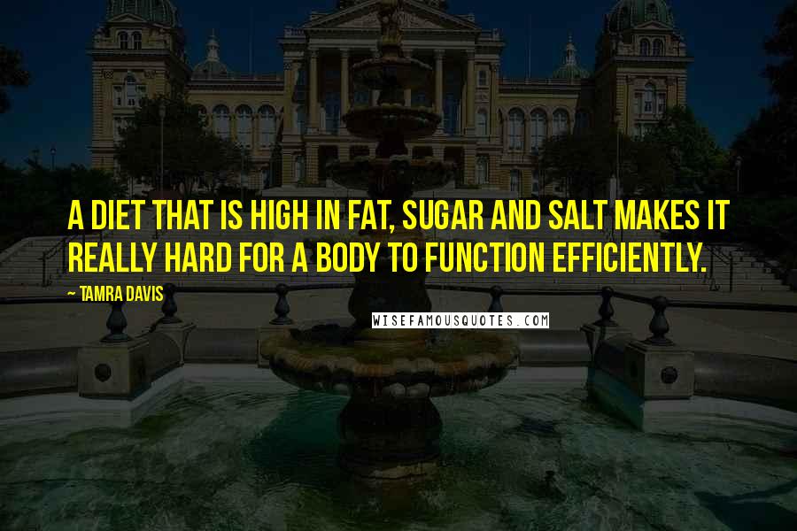 Tamra Davis Quotes: A diet that is high in fat, sugar and salt makes it really hard for a body to function efficiently.