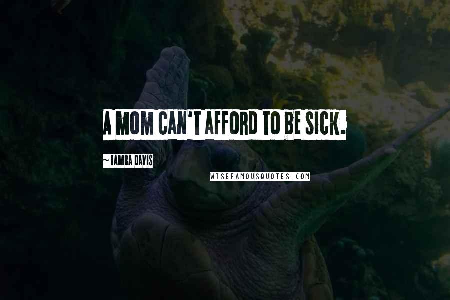 Tamra Davis Quotes: A mom can't afford to be sick.