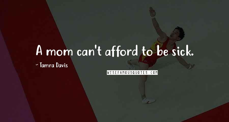 Tamra Davis Quotes: A mom can't afford to be sick.