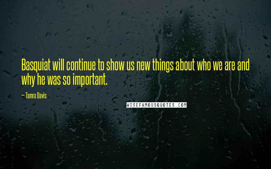 Tamra Davis Quotes: Basquiat will continue to show us new things about who we are and why he was so important.
