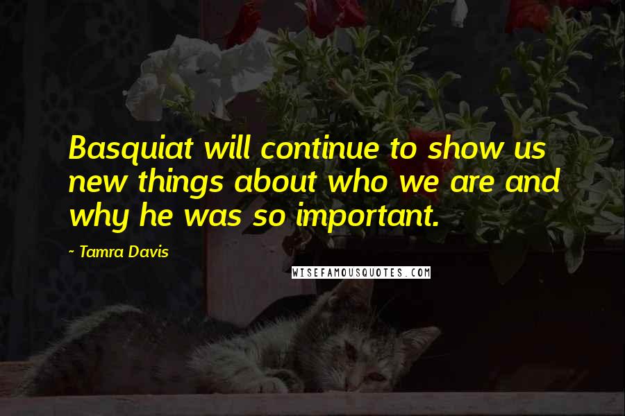 Tamra Davis Quotes: Basquiat will continue to show us new things about who we are and why he was so important.