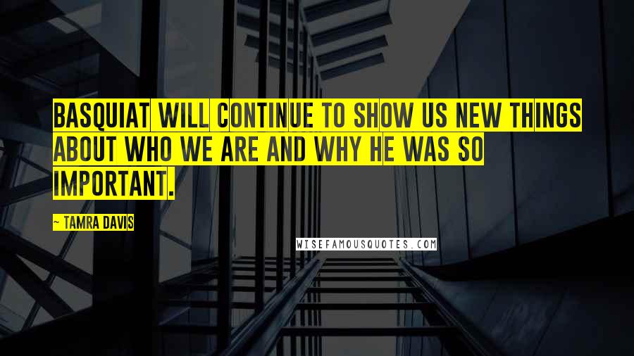 Tamra Davis Quotes: Basquiat will continue to show us new things about who we are and why he was so important.