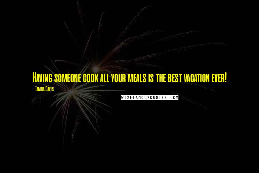 Tamra Davis Quotes: Having someone cook all your meals is the best vacation ever!