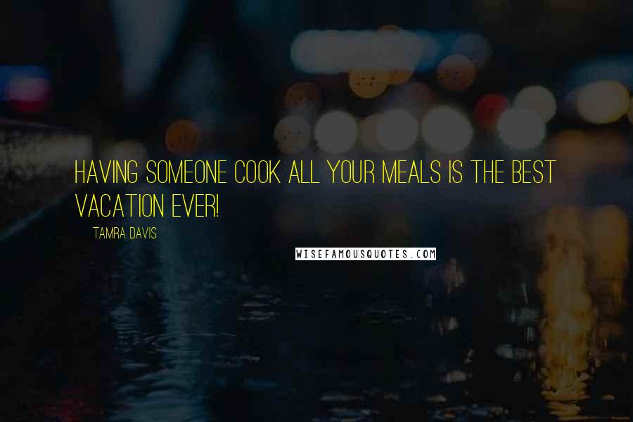 Tamra Davis Quotes: Having someone cook all your meals is the best vacation ever!