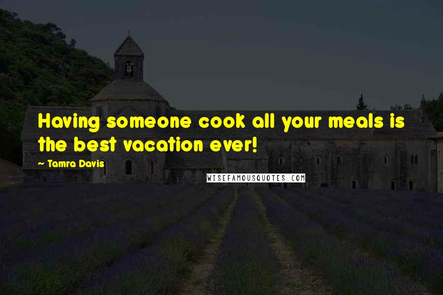 Tamra Davis Quotes: Having someone cook all your meals is the best vacation ever!