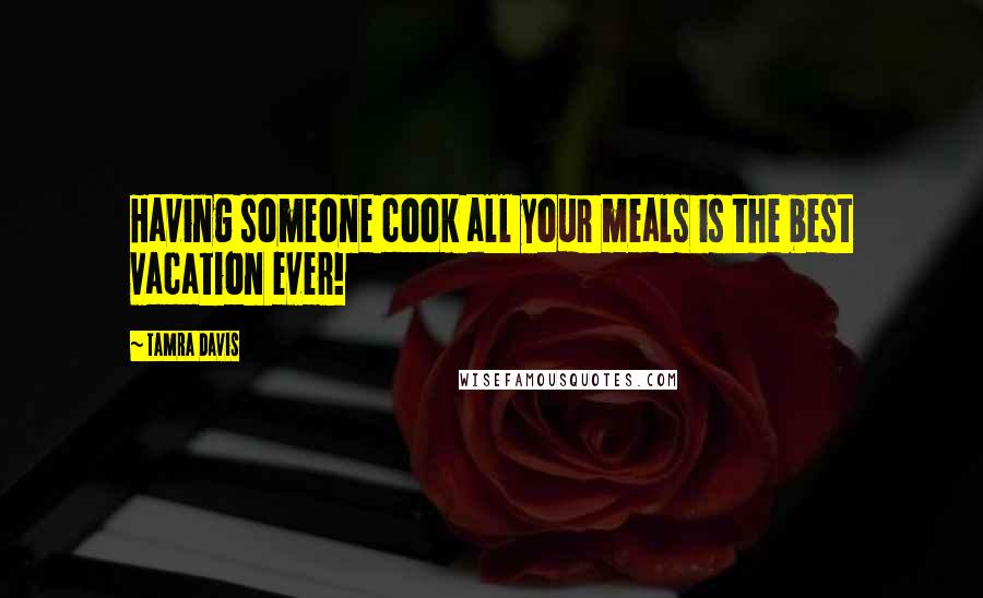 Tamra Davis Quotes: Having someone cook all your meals is the best vacation ever!