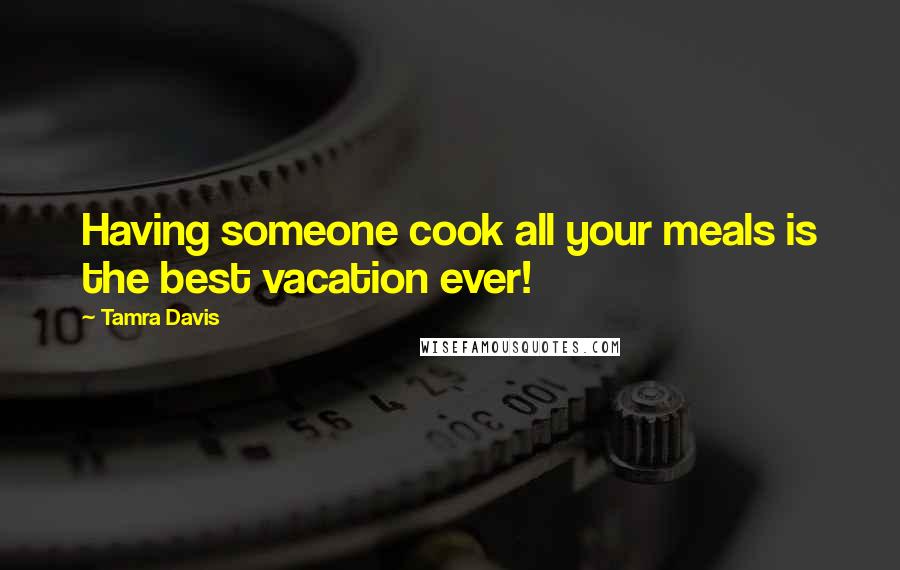 Tamra Davis Quotes: Having someone cook all your meals is the best vacation ever!