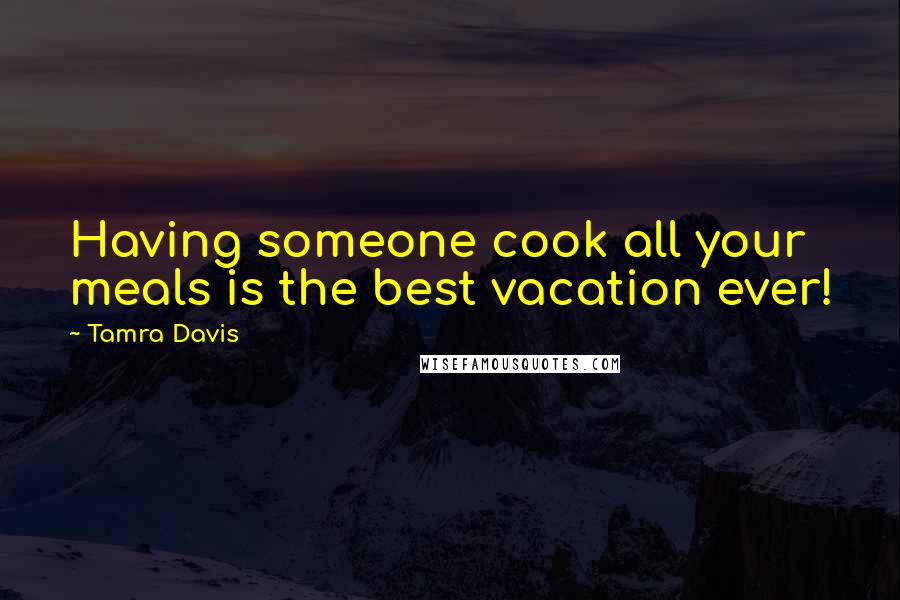 Tamra Davis Quotes: Having someone cook all your meals is the best vacation ever!