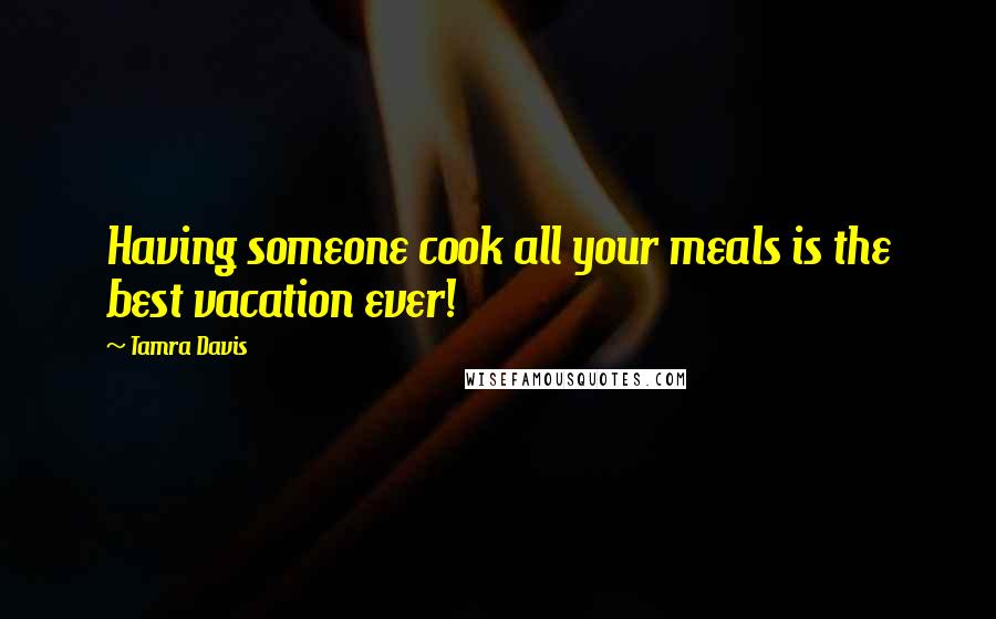 Tamra Davis Quotes: Having someone cook all your meals is the best vacation ever!