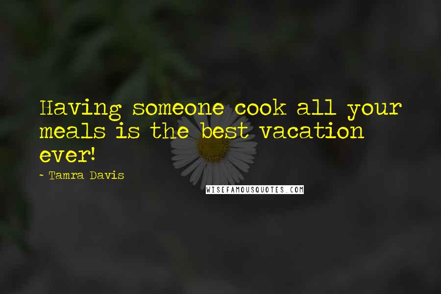 Tamra Davis Quotes: Having someone cook all your meals is the best vacation ever!