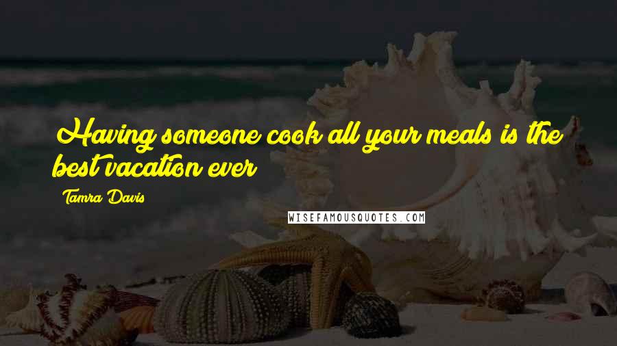 Tamra Davis Quotes: Having someone cook all your meals is the best vacation ever!