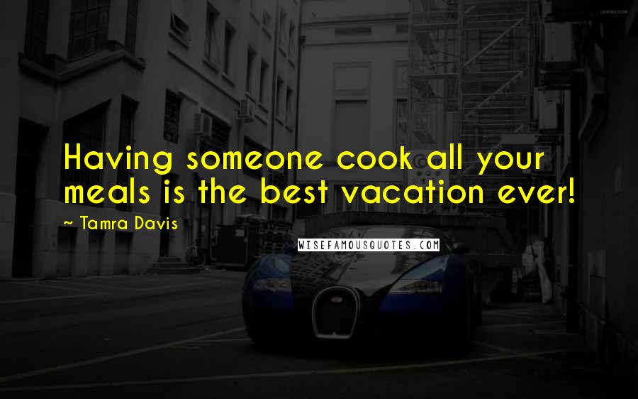 Tamra Davis Quotes: Having someone cook all your meals is the best vacation ever!