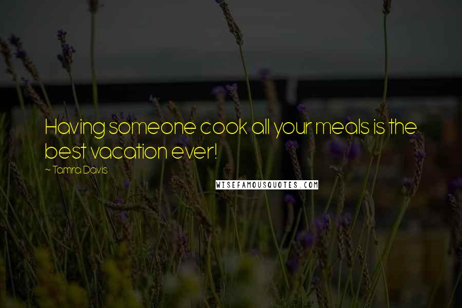 Tamra Davis Quotes: Having someone cook all your meals is the best vacation ever!