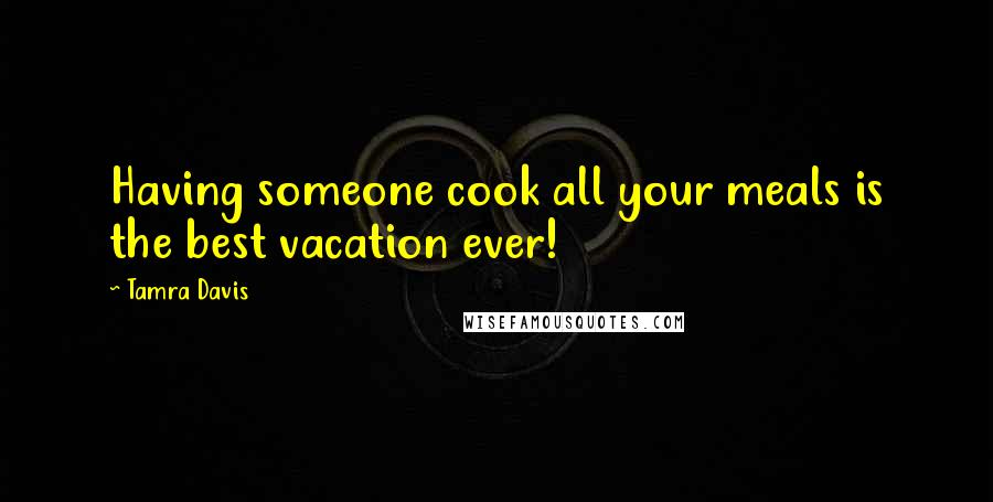 Tamra Davis Quotes: Having someone cook all your meals is the best vacation ever!