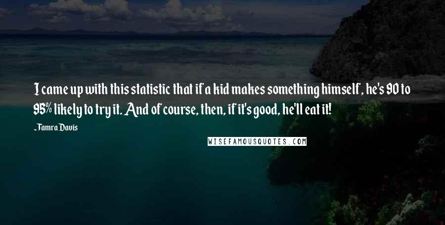 Tamra Davis Quotes: I came up with this statistic that if a kid makes something himself, he's 90 to 95% likely to try it. And of course, then, if it's good, he'll eat it!