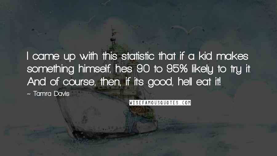 Tamra Davis Quotes: I came up with this statistic that if a kid makes something himself, he's 90 to 95% likely to try it. And of course, then, if it's good, he'll eat it!