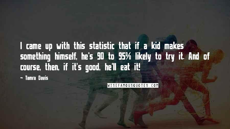 Tamra Davis Quotes: I came up with this statistic that if a kid makes something himself, he's 90 to 95% likely to try it. And of course, then, if it's good, he'll eat it!