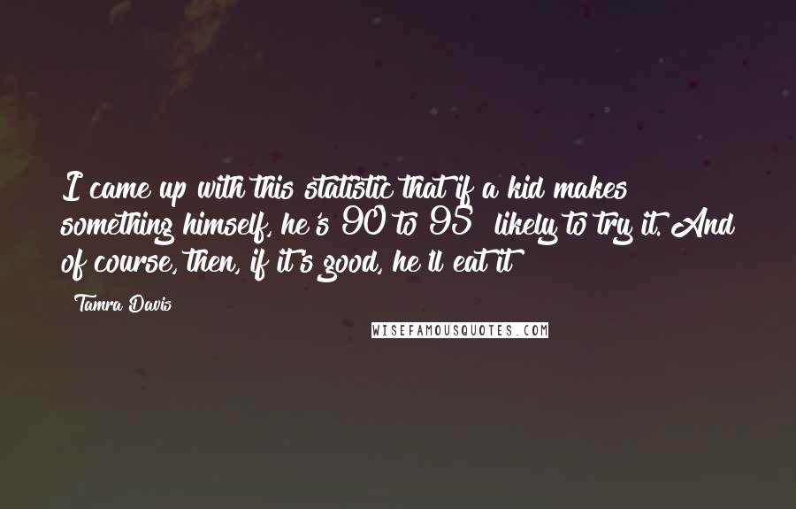 Tamra Davis Quotes: I came up with this statistic that if a kid makes something himself, he's 90 to 95% likely to try it. And of course, then, if it's good, he'll eat it!