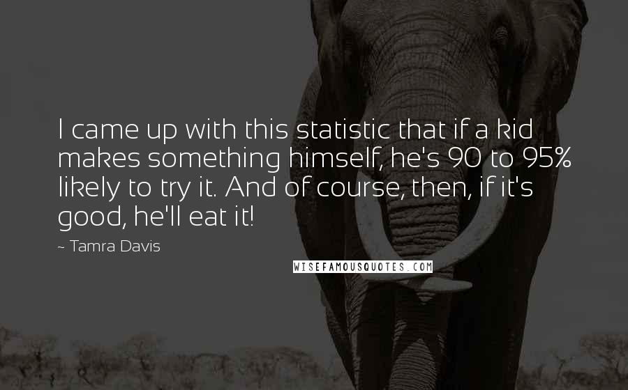 Tamra Davis Quotes: I came up with this statistic that if a kid makes something himself, he's 90 to 95% likely to try it. And of course, then, if it's good, he'll eat it!