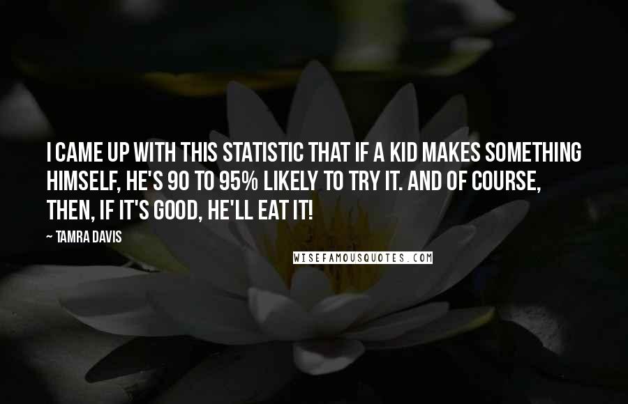 Tamra Davis Quotes: I came up with this statistic that if a kid makes something himself, he's 90 to 95% likely to try it. And of course, then, if it's good, he'll eat it!