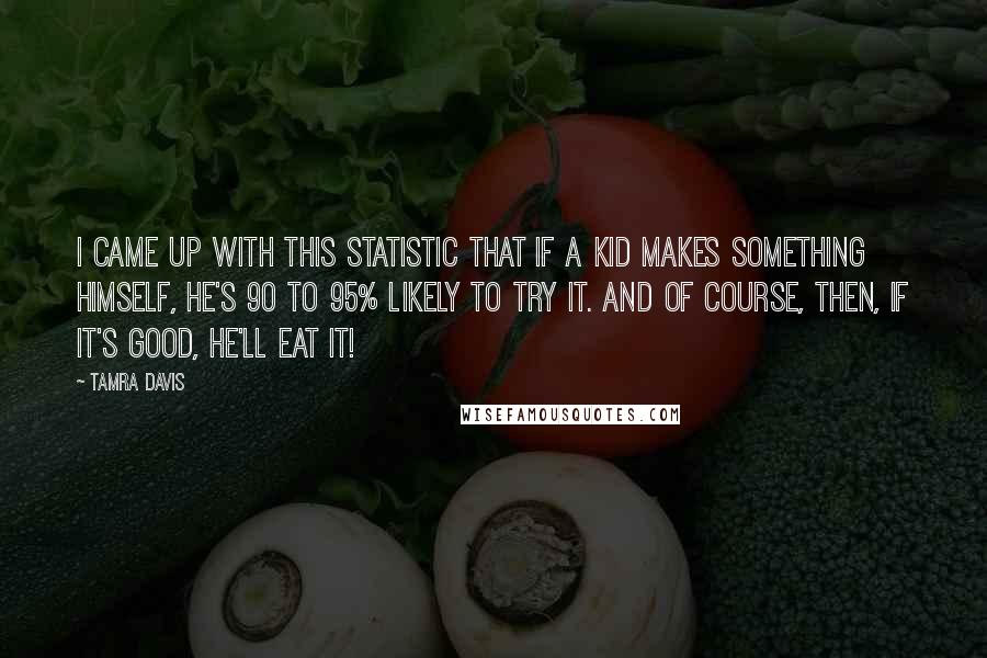 Tamra Davis Quotes: I came up with this statistic that if a kid makes something himself, he's 90 to 95% likely to try it. And of course, then, if it's good, he'll eat it!