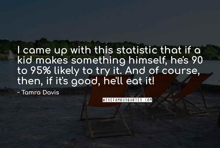 Tamra Davis Quotes: I came up with this statistic that if a kid makes something himself, he's 90 to 95% likely to try it. And of course, then, if it's good, he'll eat it!