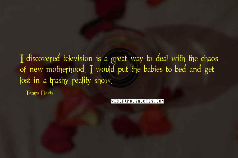 Tamra Davis Quotes: I discovered television is a great way to deal with the chaos of new motherhood. I would put the babies to bed and get lost in a trashy reality show.