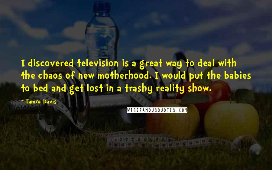 Tamra Davis Quotes: I discovered television is a great way to deal with the chaos of new motherhood. I would put the babies to bed and get lost in a trashy reality show.