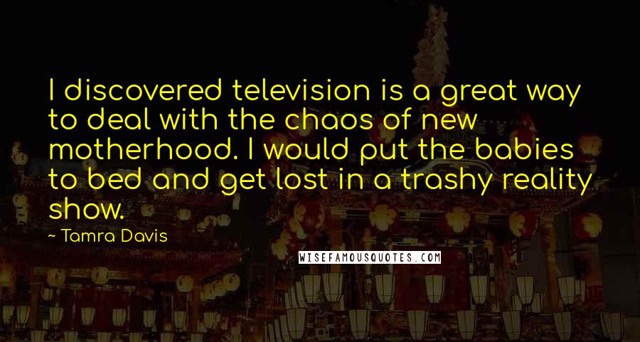 Tamra Davis Quotes: I discovered television is a great way to deal with the chaos of new motherhood. I would put the babies to bed and get lost in a trashy reality show.
