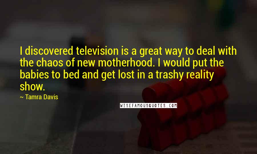 Tamra Davis Quotes: I discovered television is a great way to deal with the chaos of new motherhood. I would put the babies to bed and get lost in a trashy reality show.