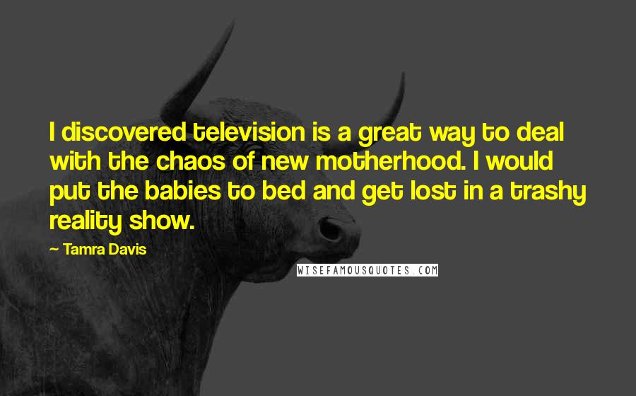 Tamra Davis Quotes: I discovered television is a great way to deal with the chaos of new motherhood. I would put the babies to bed and get lost in a trashy reality show.