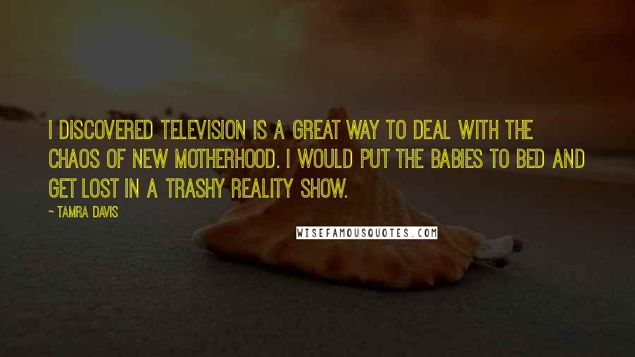 Tamra Davis Quotes: I discovered television is a great way to deal with the chaos of new motherhood. I would put the babies to bed and get lost in a trashy reality show.