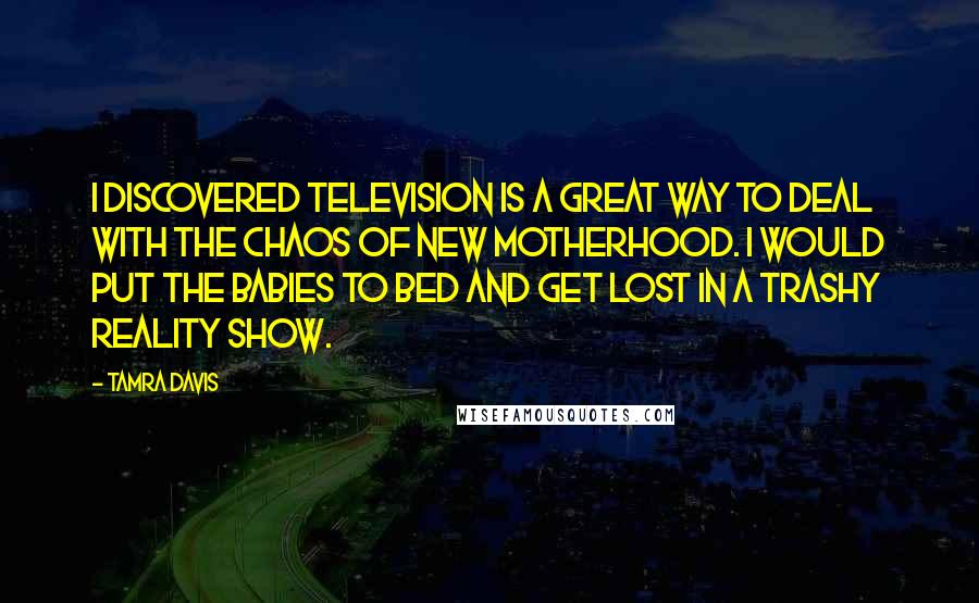 Tamra Davis Quotes: I discovered television is a great way to deal with the chaos of new motherhood. I would put the babies to bed and get lost in a trashy reality show.