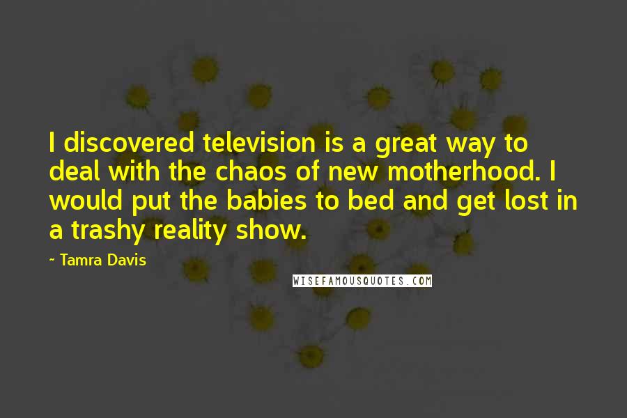 Tamra Davis Quotes: I discovered television is a great way to deal with the chaos of new motherhood. I would put the babies to bed and get lost in a trashy reality show.
