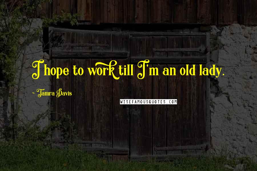 Tamra Davis Quotes: I hope to work till I'm an old lady.