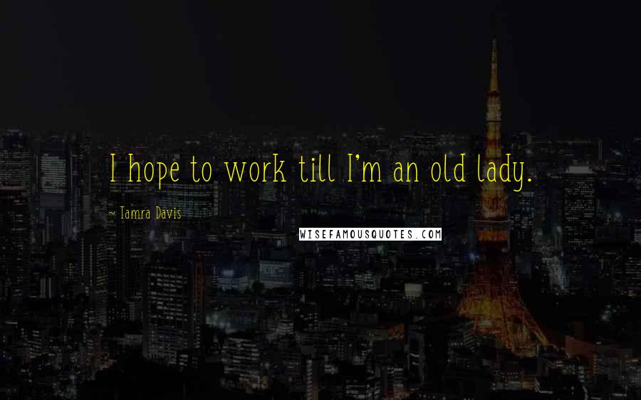 Tamra Davis Quotes: I hope to work till I'm an old lady.
